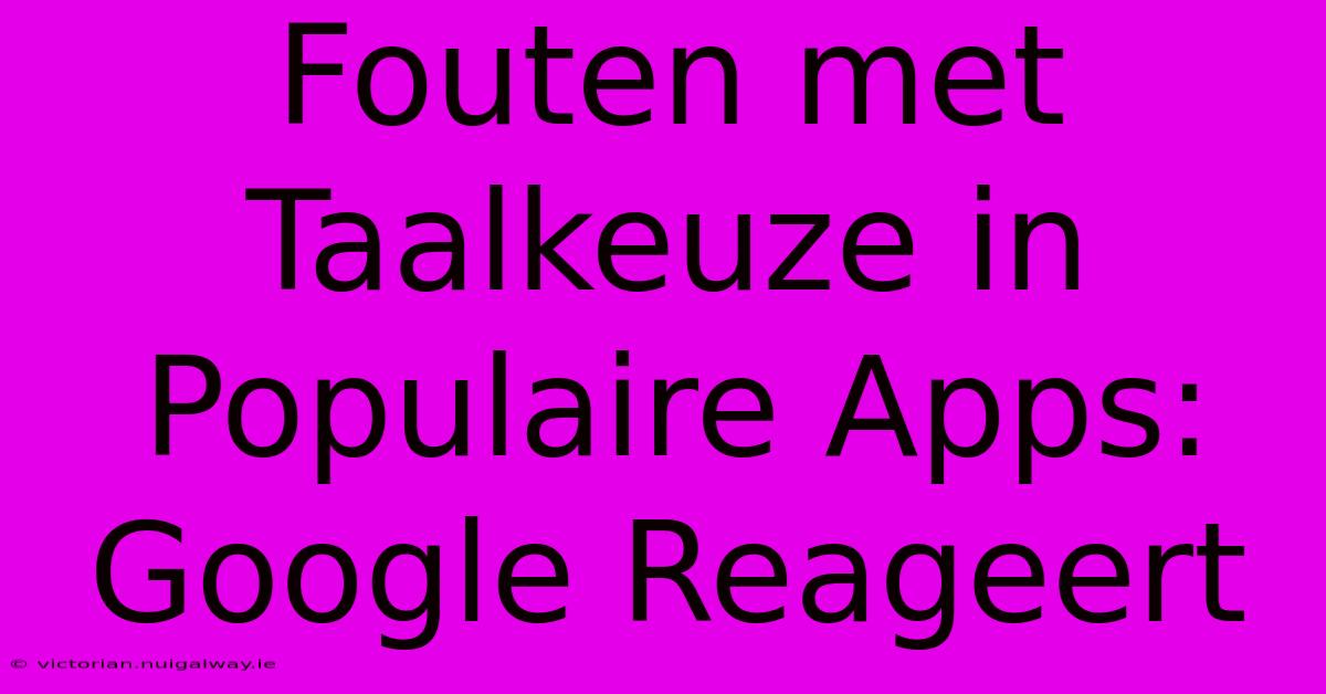 Fouten Met Taalkeuze In Populaire Apps: Google Reageert