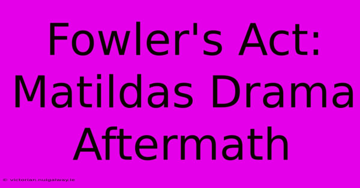 Fowler's Act: Matildas Drama Aftermath