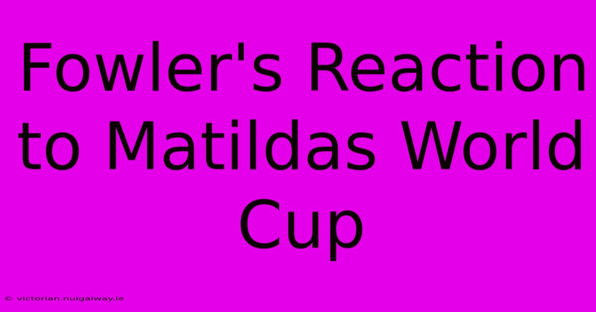 Fowler's Reaction To Matildas World Cup