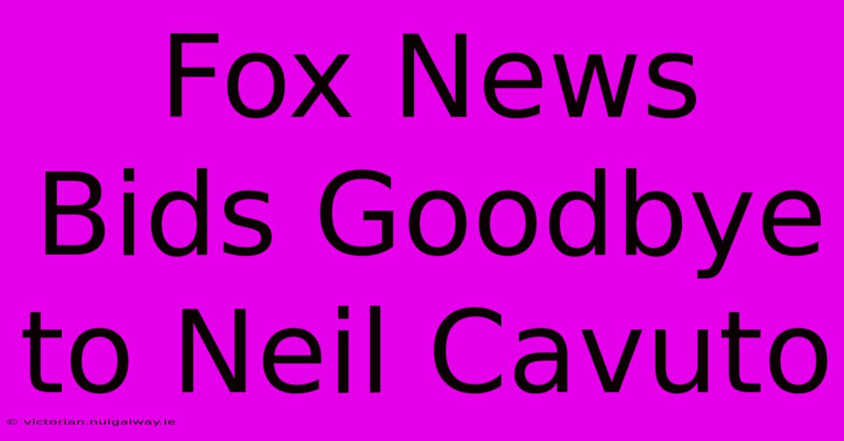 Fox News Bids Goodbye To Neil Cavuto