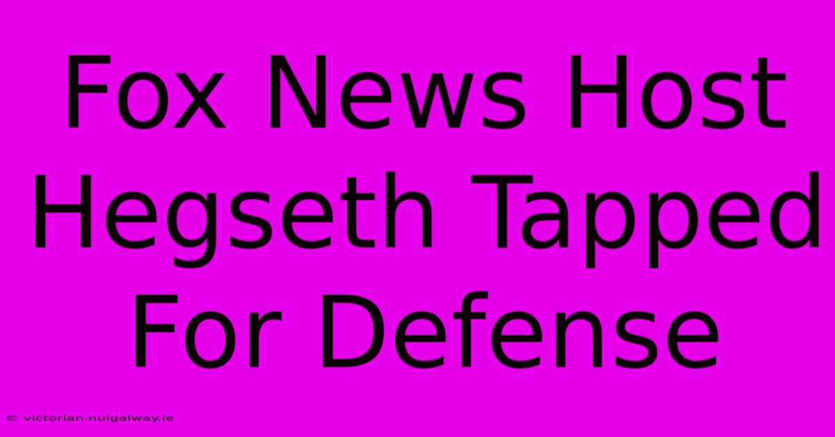 Fox News Host Hegseth Tapped For Defense