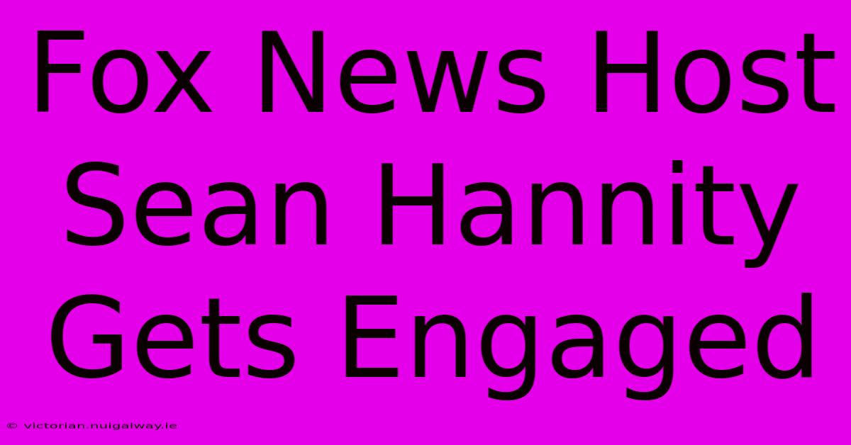 Fox News Host Sean Hannity Gets Engaged