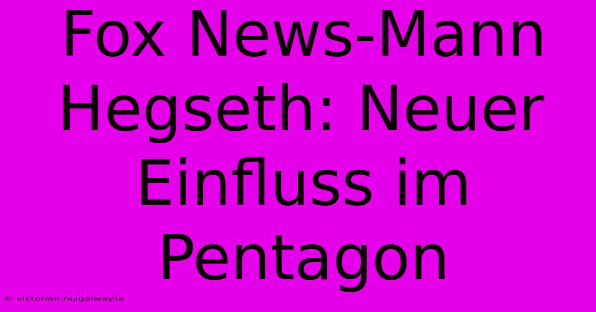 Fox News-Mann Hegseth: Neuer Einfluss Im Pentagon 