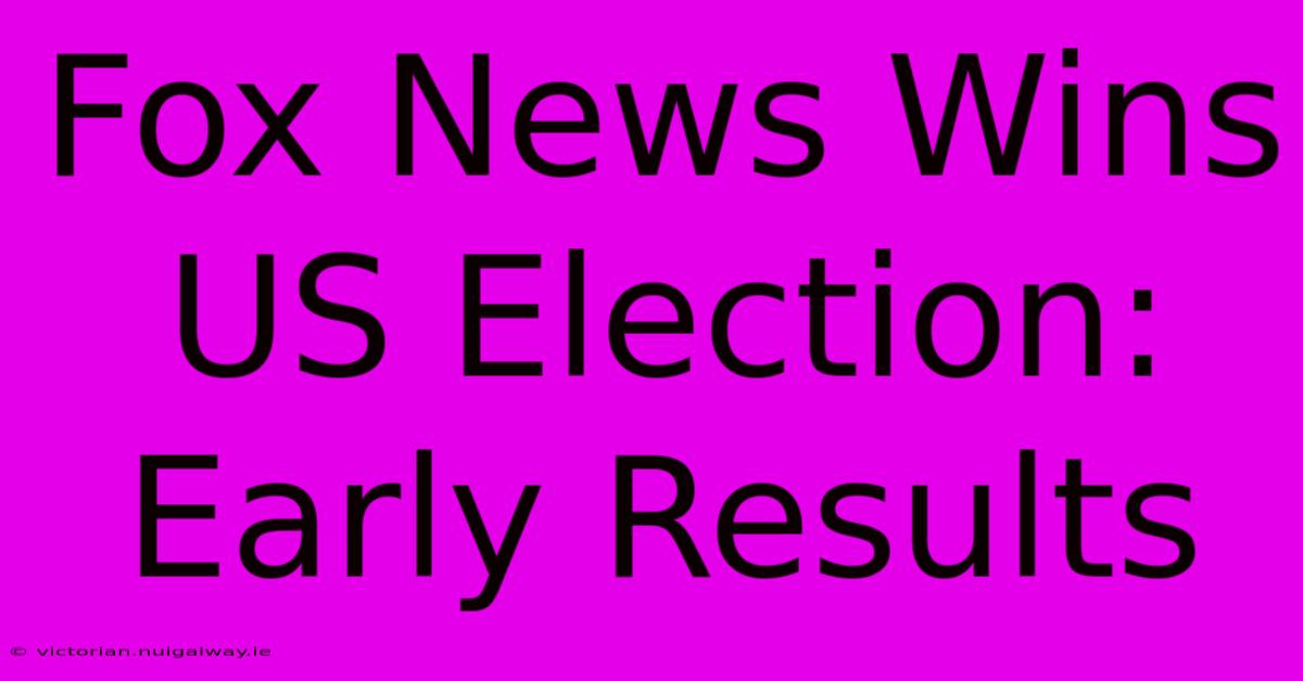 Fox News Wins US Election: Early Results