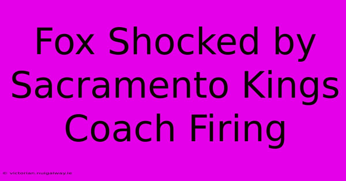 Fox Shocked By Sacramento Kings Coach Firing