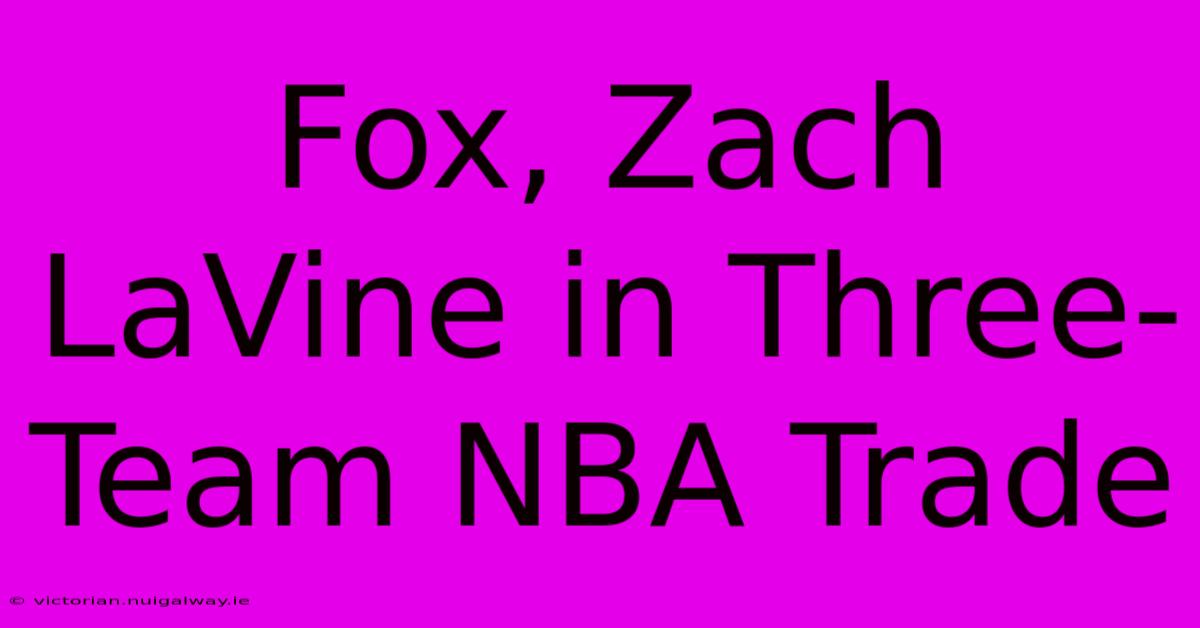 Fox, Zach LaVine In Three-Team NBA Trade