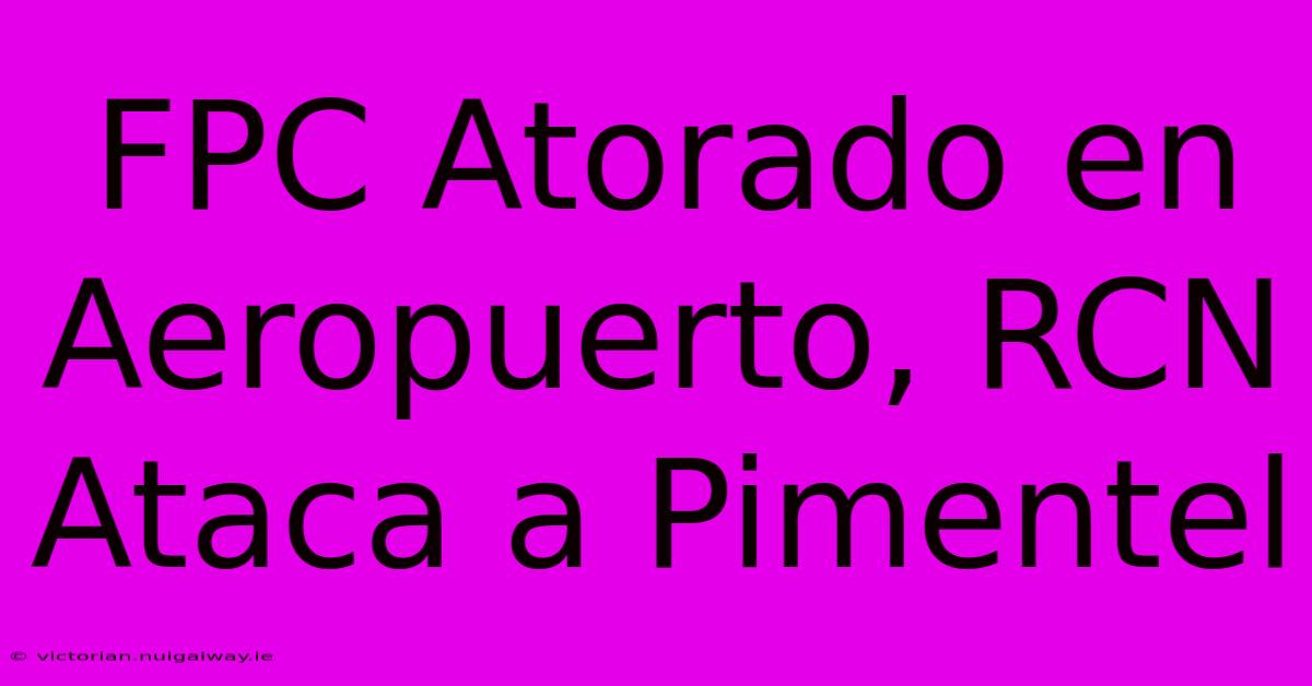 FPC Atorado En Aeropuerto, RCN Ataca A Pimentel