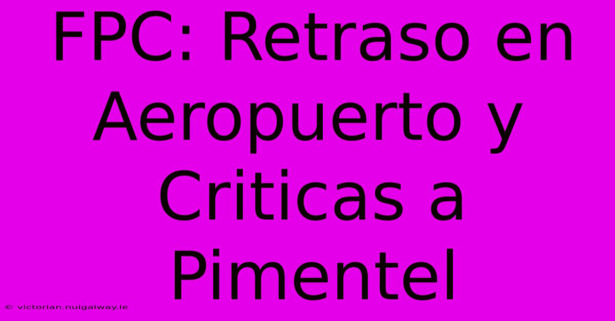 FPC: Retraso En Aeropuerto Y Criticas A Pimentel