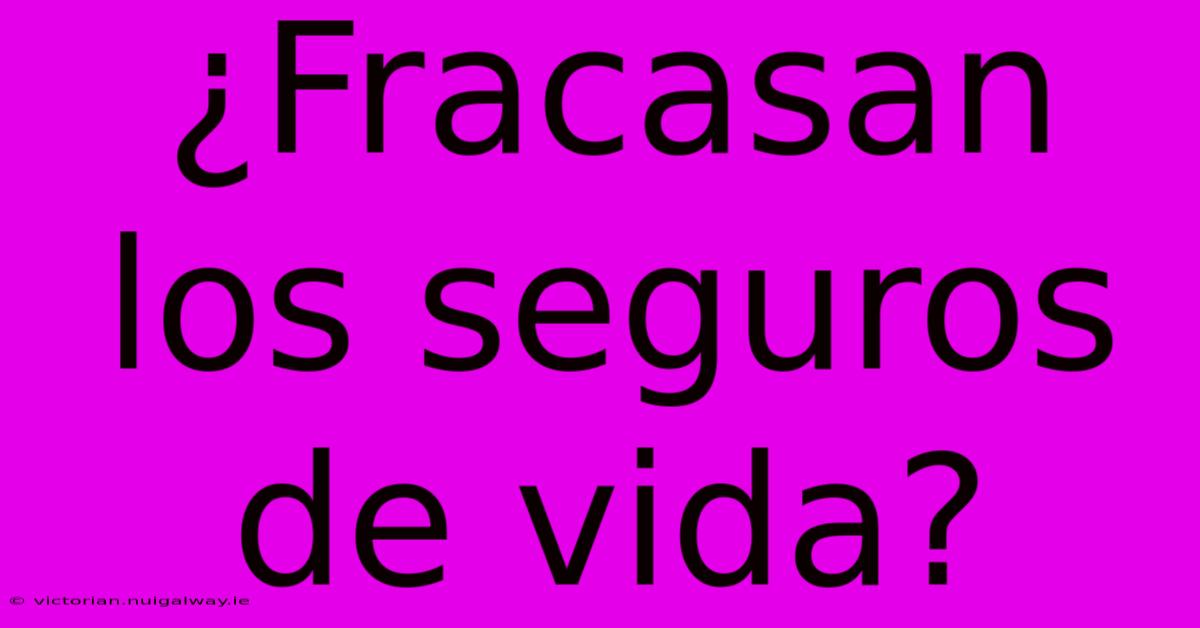 ¿Fracasan Los Seguros De Vida? 