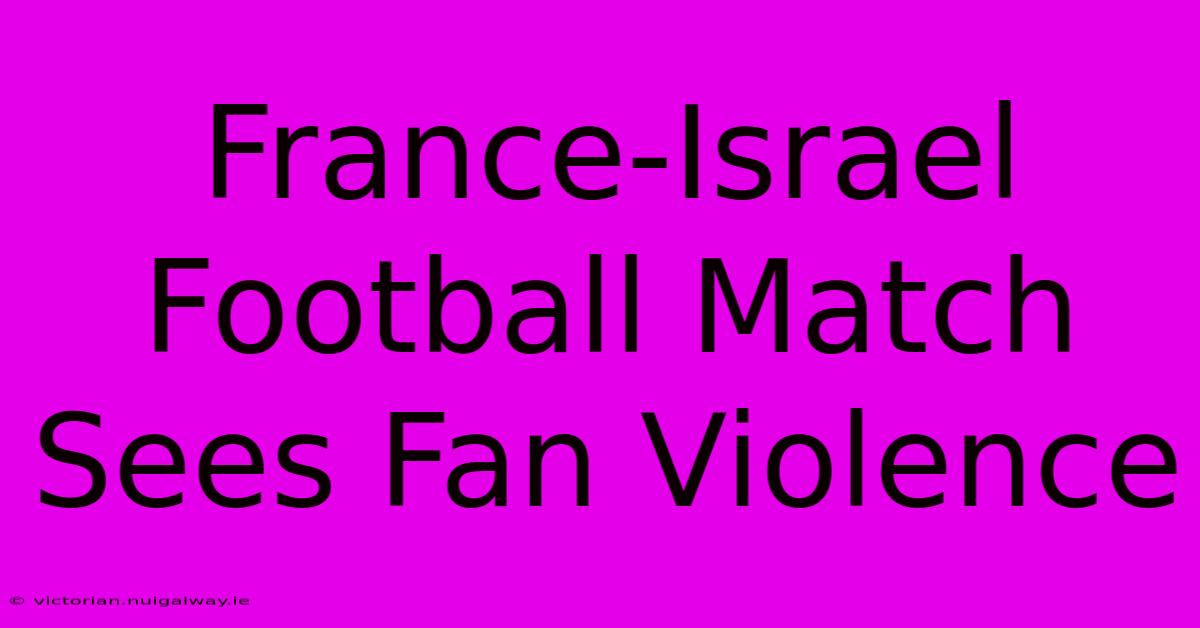 France-Israel Football Match Sees Fan Violence 