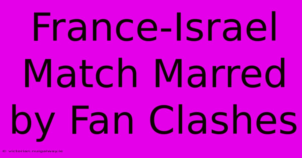 France-Israel Match Marred By Fan Clashes