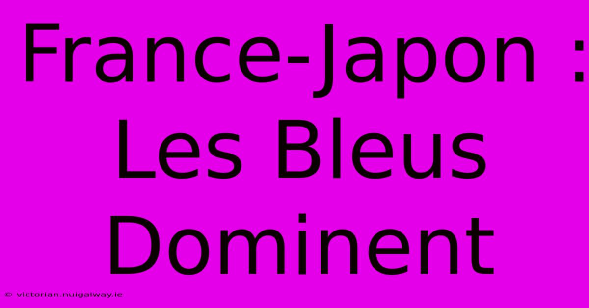 France-Japon : Les Bleus Dominent