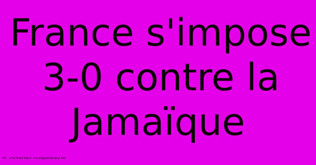 France S'impose 3-0 Contre La Jamaïque 