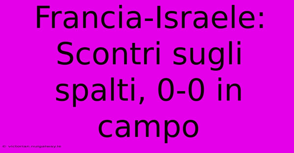 Francia-Israele: Scontri Sugli Spalti, 0-0 In Campo