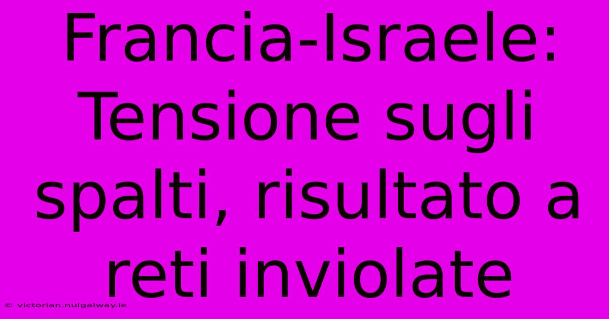 Francia-Israele: Tensione Sugli Spalti, Risultato A Reti Inviolate