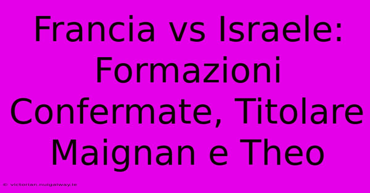 Francia Vs Israele: Formazioni Confermate, Titolare Maignan E Theo