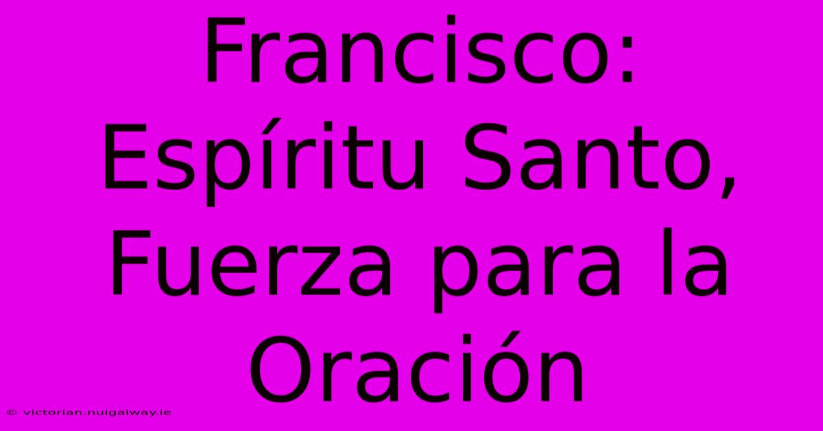 Francisco: Espíritu Santo, Fuerza Para La Oración 