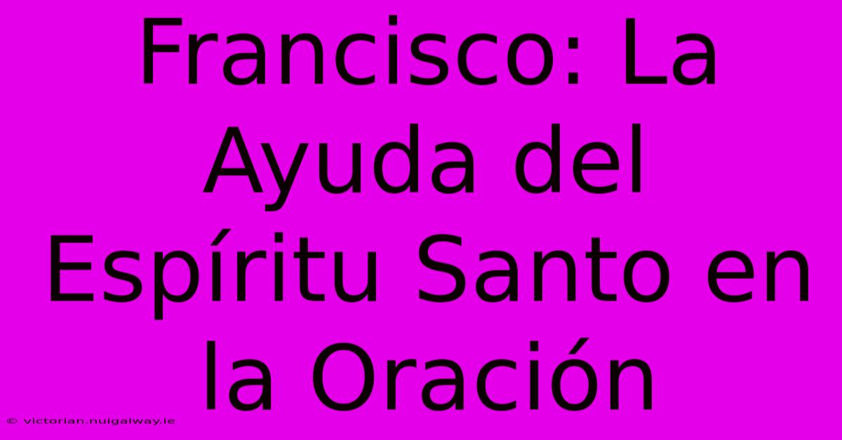 Francisco: La Ayuda Del Espíritu Santo En La Oración