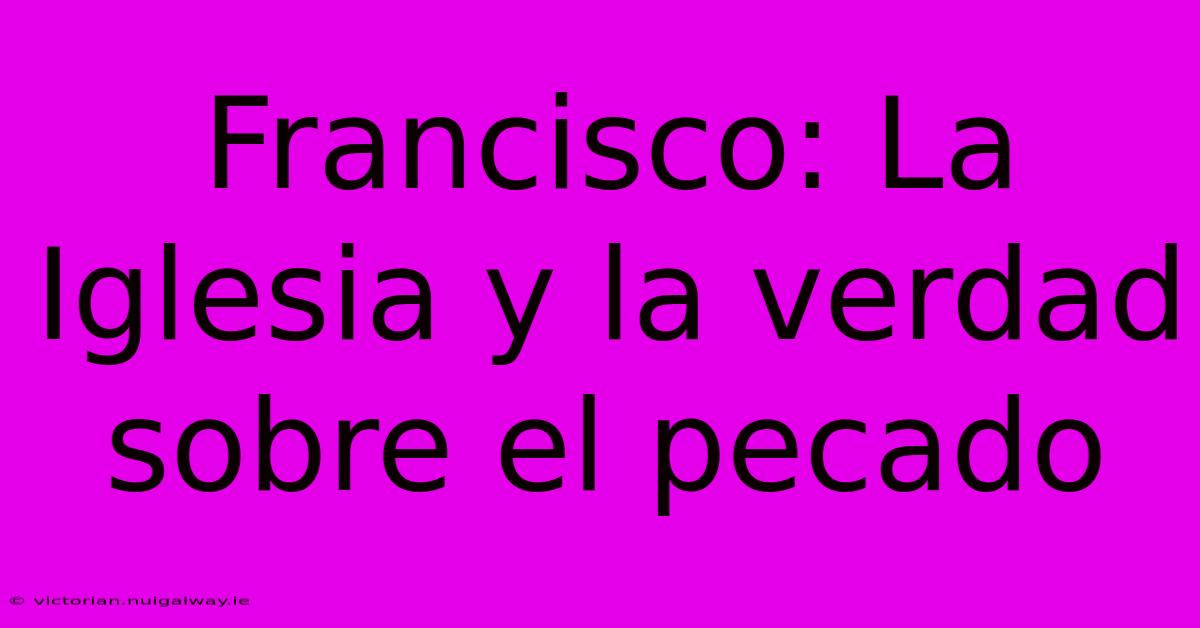 Francisco: La Iglesia Y La Verdad Sobre El Pecado 