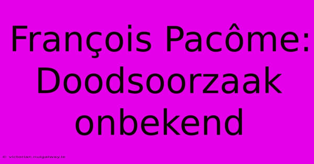 François Pacôme: Doodsoorzaak Onbekend