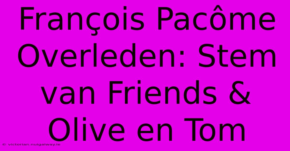 François Pacôme Overleden: Stem Van Friends & Olive En Tom