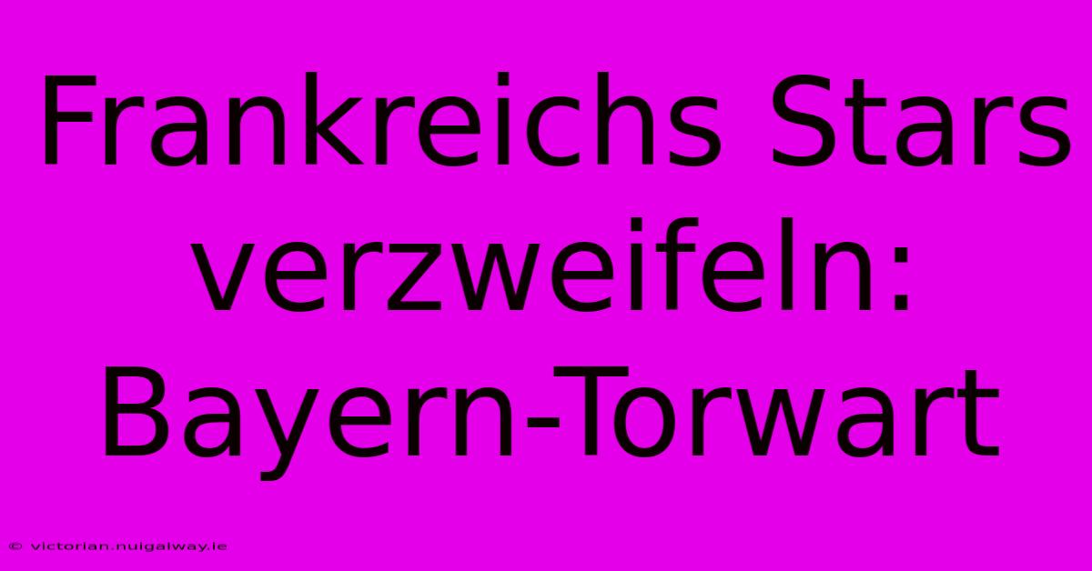 Frankreichs Stars Verzweifeln: Bayern-Torwart