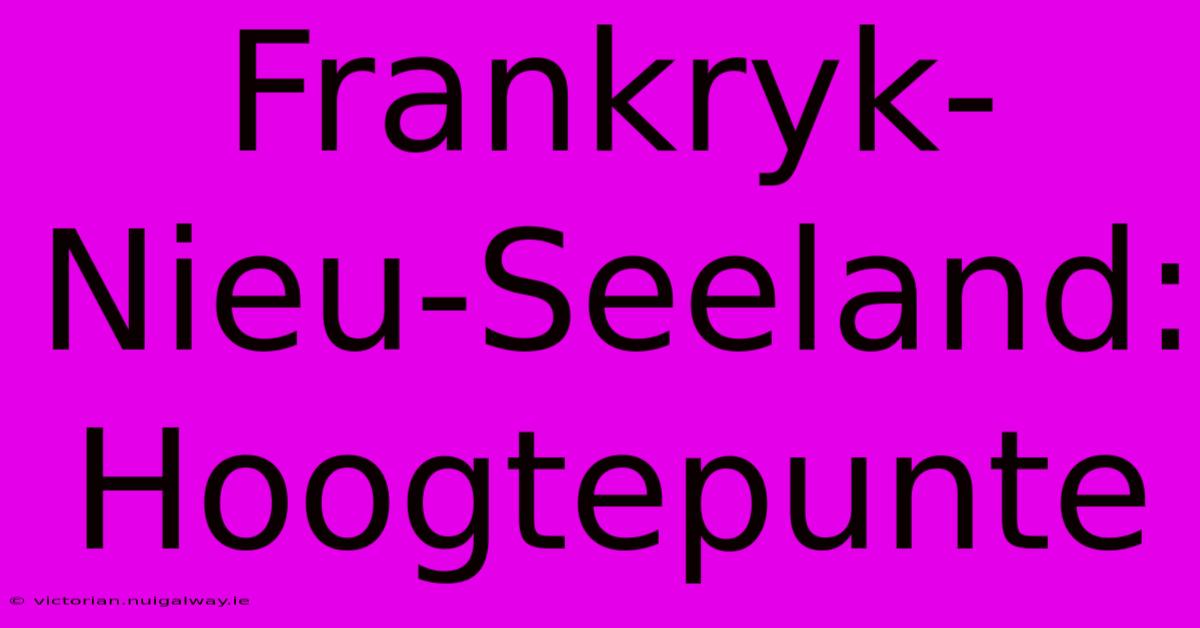 Frankryk-Nieu-Seeland: Hoogtepunte