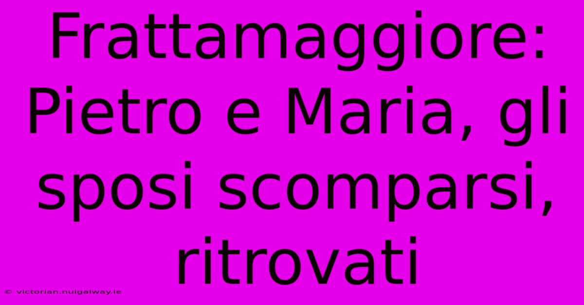 Frattamaggiore: Pietro E Maria, Gli Sposi Scomparsi, Ritrovati