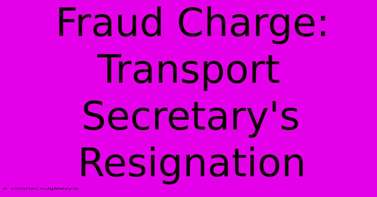 Fraud Charge: Transport Secretary's Resignation