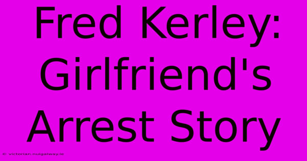 Fred Kerley: Girlfriend's Arrest Story