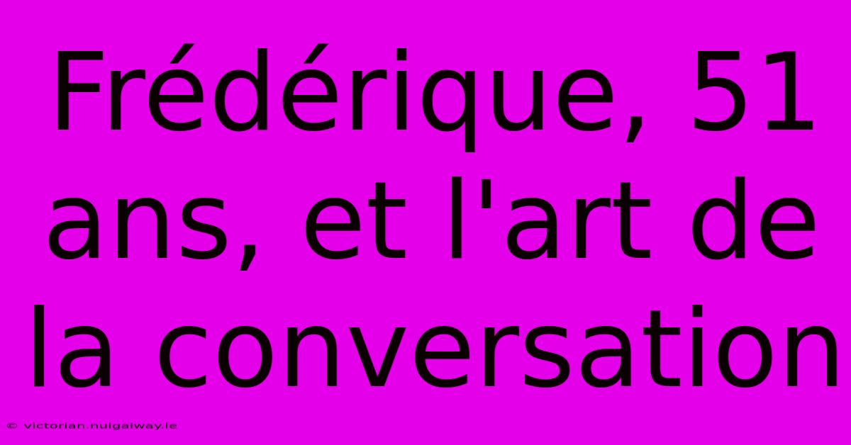 Frédérique, 51 Ans, Et L'art De La Conversation 