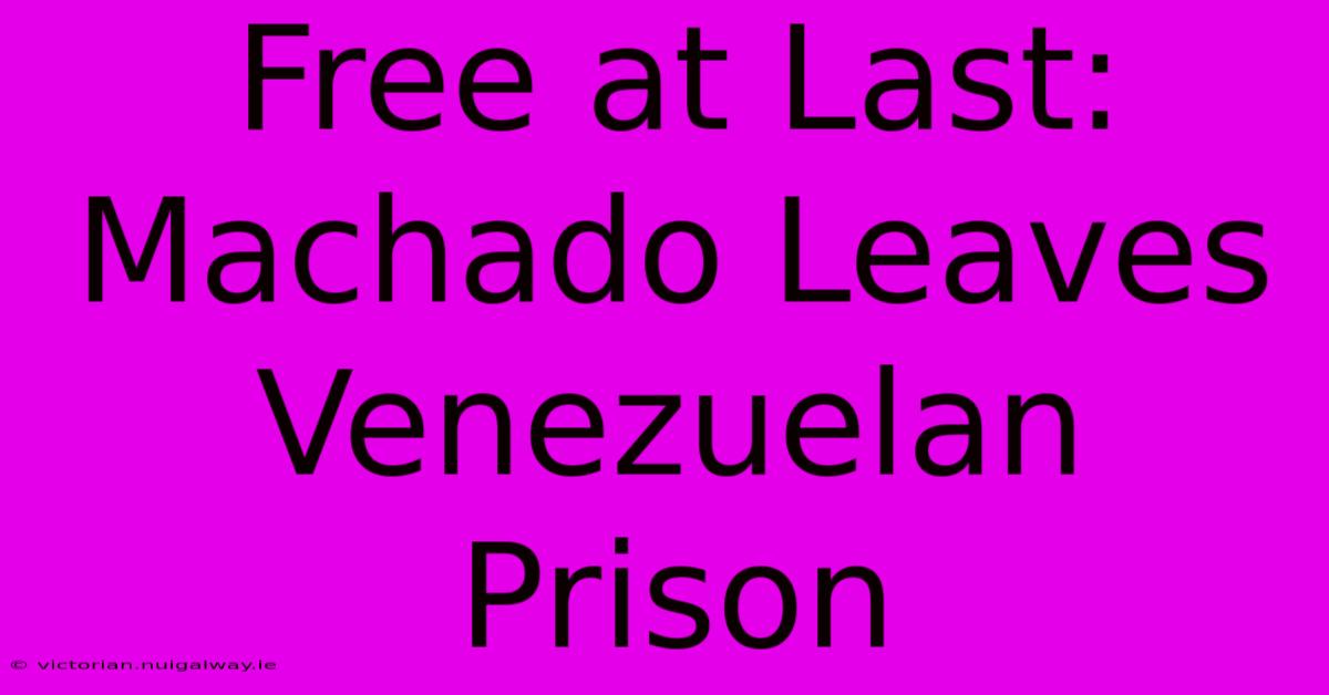 Free At Last: Machado Leaves Venezuelan Prison