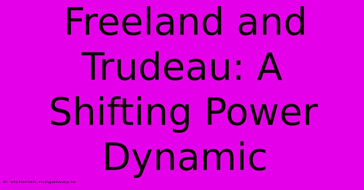 Freeland And Trudeau: A Shifting Power Dynamic