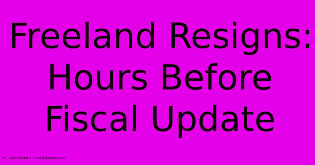 Freeland Resigns: Hours Before Fiscal Update