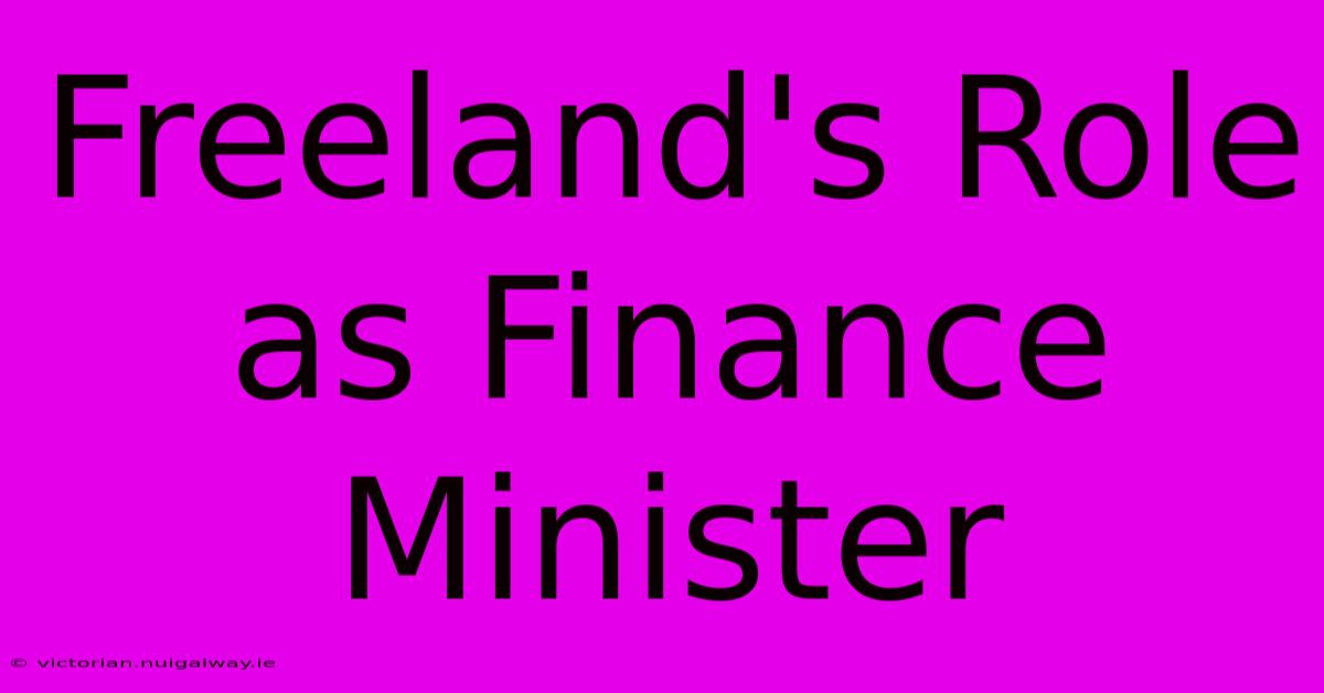 Freeland's Role As Finance Minister