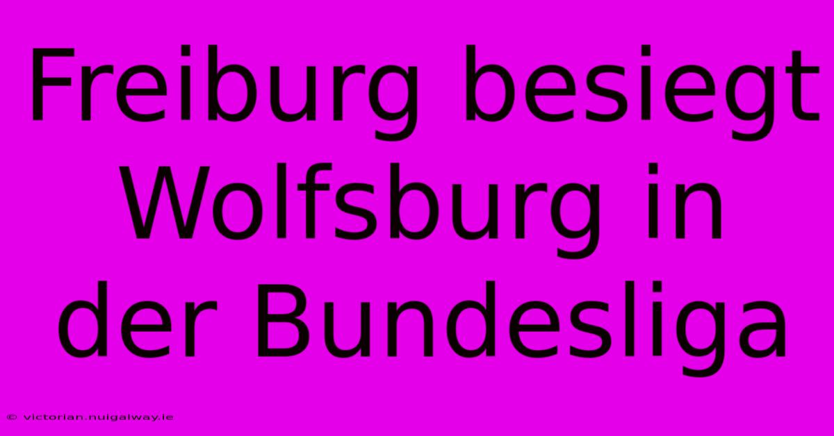 Freiburg Besiegt Wolfsburg In Der Bundesliga