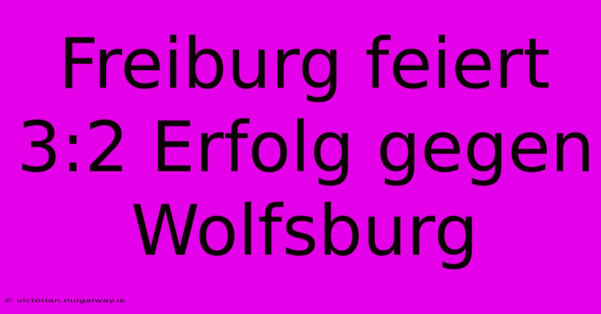 Freiburg Feiert 3:2 Erfolg Gegen Wolfsburg