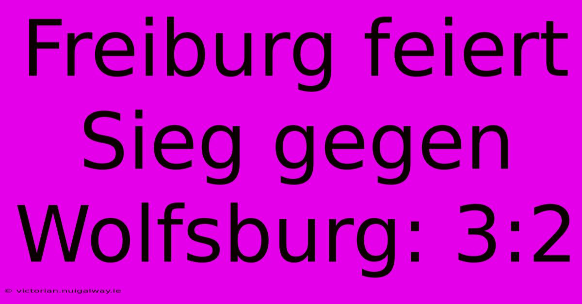 Freiburg Feiert Sieg Gegen Wolfsburg: 3:2