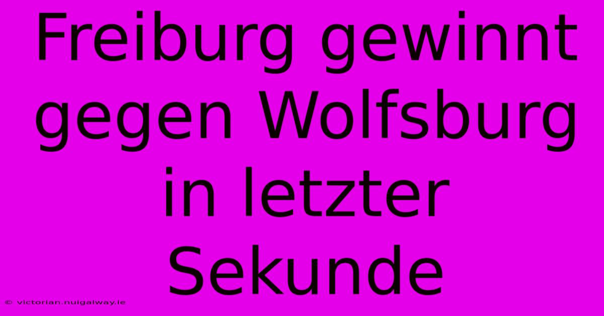 Freiburg Gewinnt Gegen Wolfsburg In Letzter Sekunde