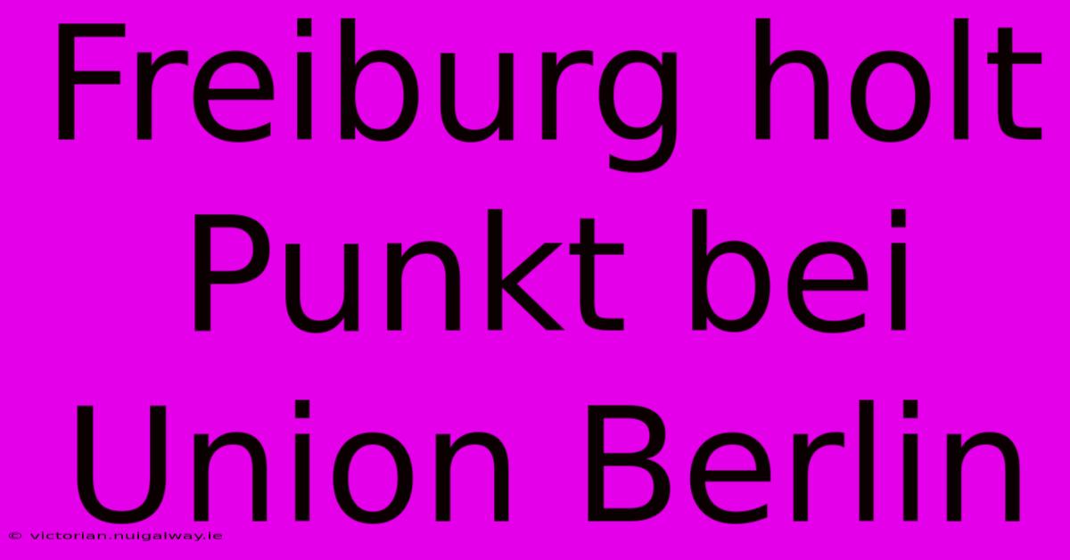 Freiburg Holt Punkt Bei Union Berlin