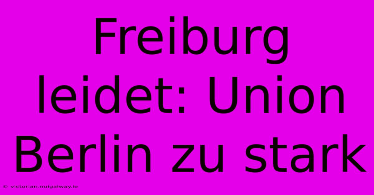 Freiburg Leidet: Union Berlin Zu Stark