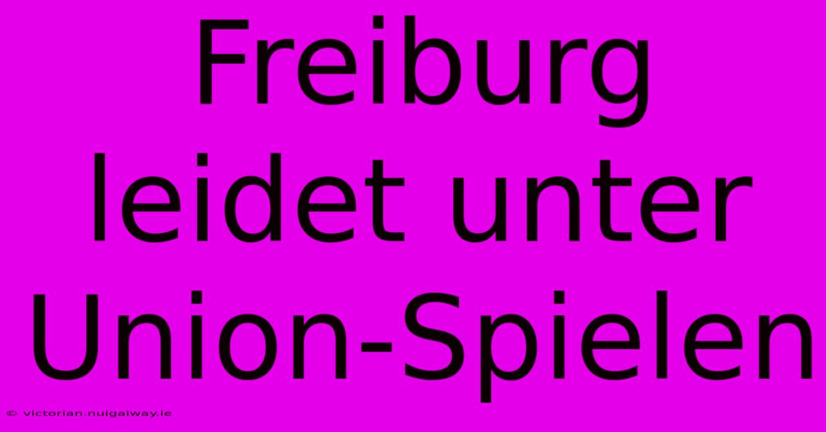 Freiburg Leidet Unter Union-Spielen