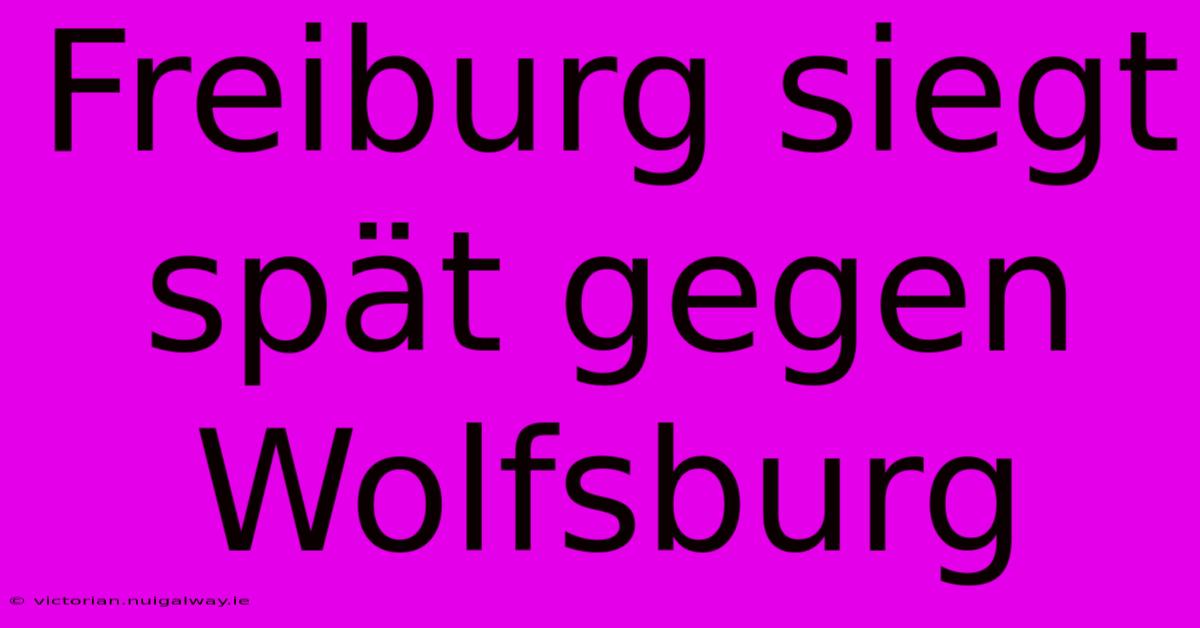 Freiburg Siegt Spät Gegen Wolfsburg