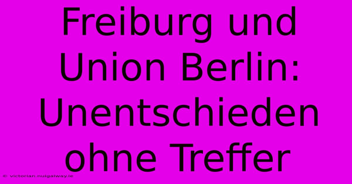 Freiburg Und Union Berlin: Unentschieden Ohne Treffer 