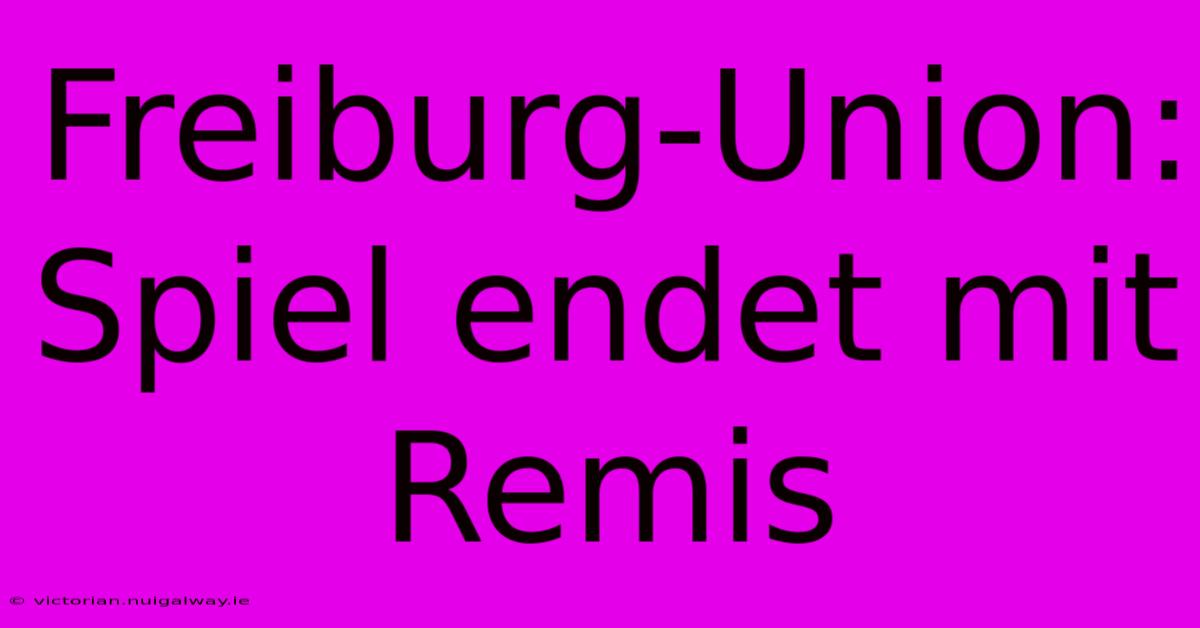 Freiburg-Union: Spiel Endet Mit Remis 