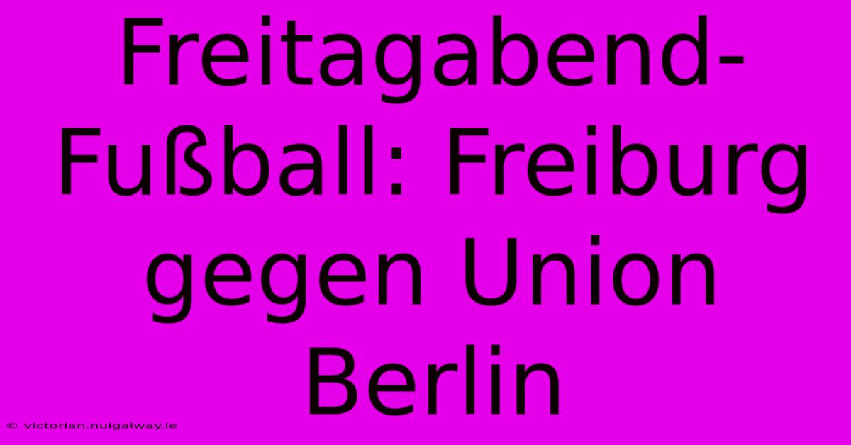 Freitagabend-Fußball: Freiburg Gegen Union Berlin