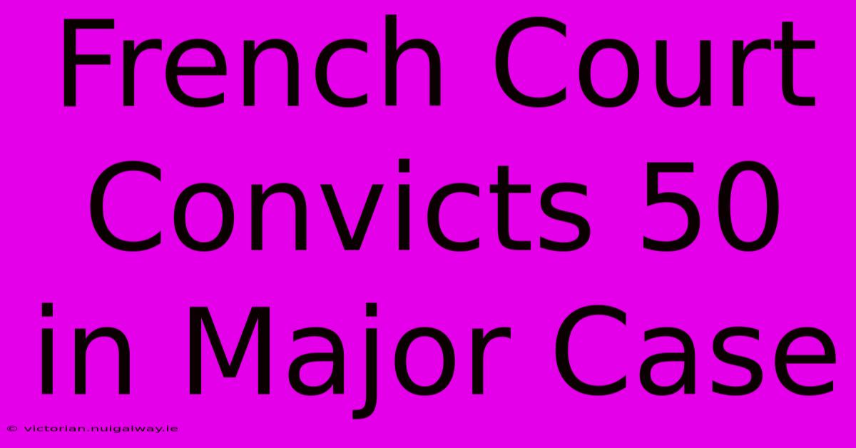 French Court Convicts 50 In Major Case