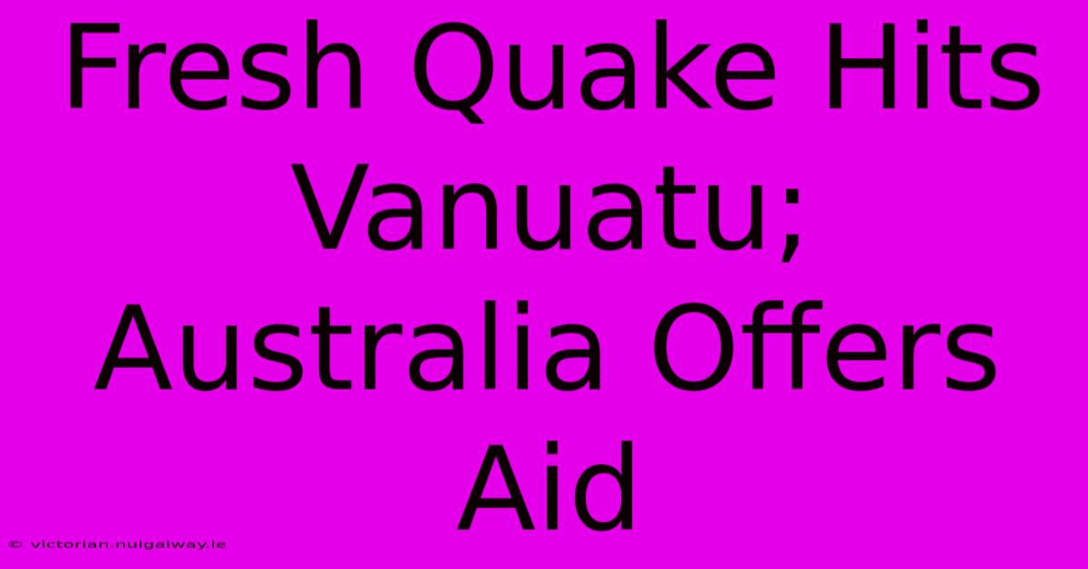 Fresh Quake Hits Vanuatu; Australia Offers Aid