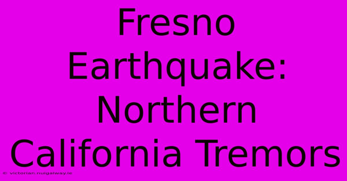 Fresno Earthquake: Northern California Tremors