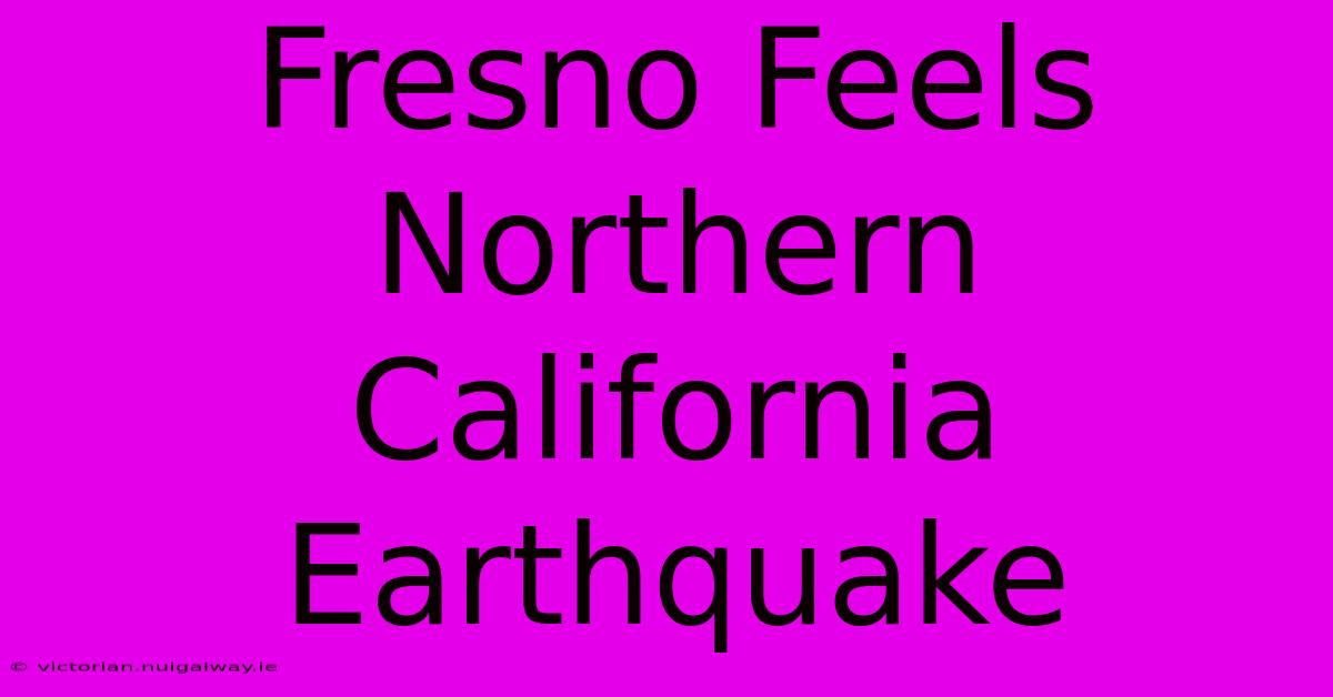 Fresno Feels Northern California Earthquake